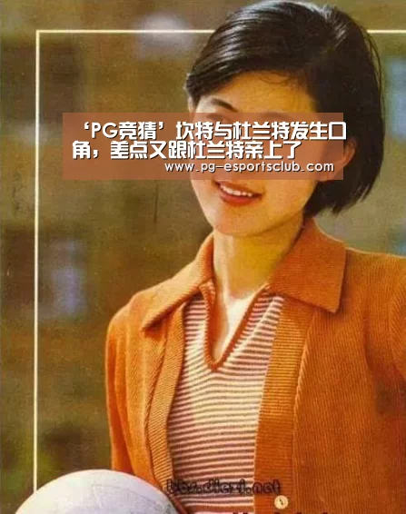‘PG竞猜’坎特与杜兰特发生口角,差点又跟杜兰特亲上了(图4) PG竞猜
