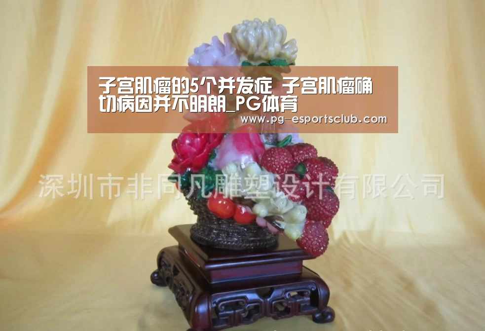 子宫肌瘤的5个并发症 子宫肌瘤确切病因并不明朗_PG体育(图1) PG竞猜