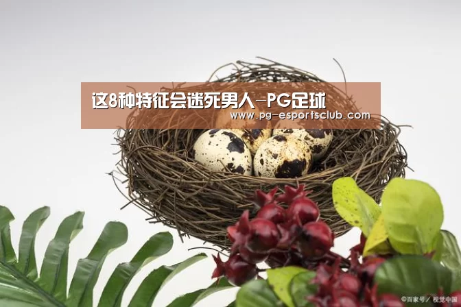 这8种特征会迷死男人-PG足球(图1) PG竞猜